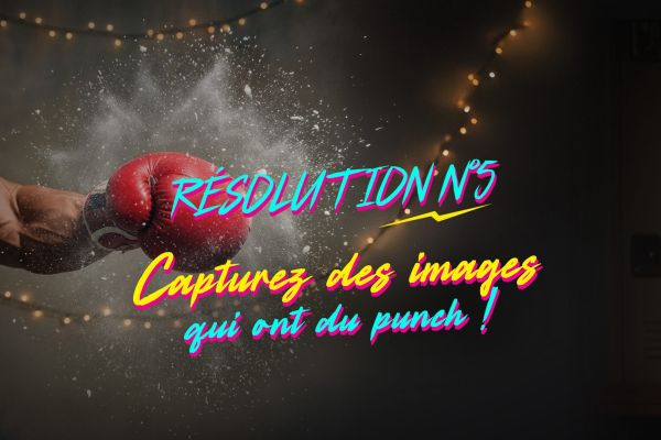 RÉSOLUTION #5 – Capturez des images qui ont du punch